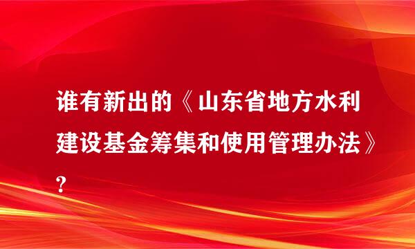 谁有新出的《山东省地方水利建设基金筹集和使用管理办法》?