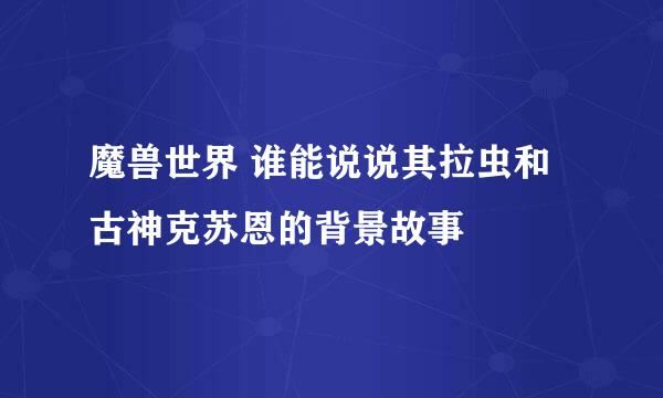 魔兽世界 谁能说说其拉虫和古神克苏恩的背景故事