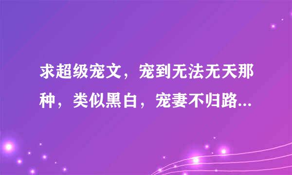 求超级宠文，宠到无法无天那种，类似黑白，宠妻不归路等宠溺文，BL宠溺文也可以