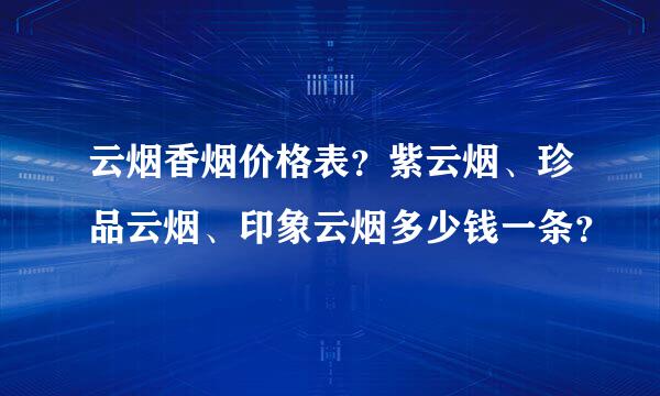 云烟香烟价格表？紫云烟、珍品云烟、印象云烟多少钱一条？