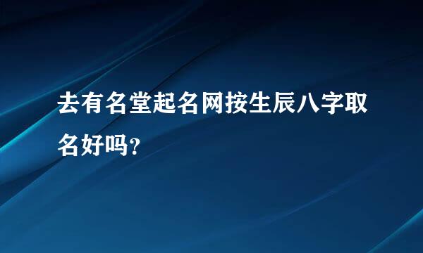 去有名堂起名网按生辰八字取名好吗？