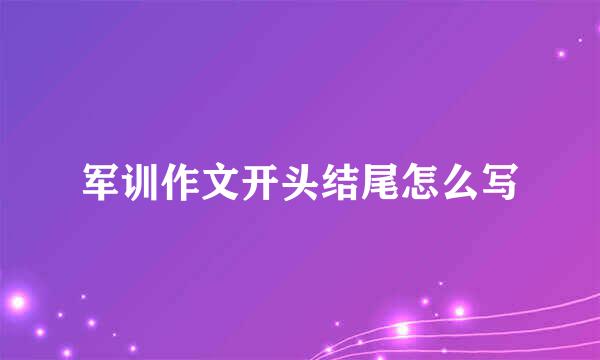 军训作文开头结尾怎么写