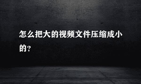 怎么把大的视频文件压缩成小的？