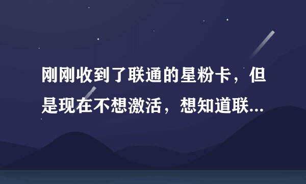 刚刚收到了联通的星粉卡，但是现在不想激活，想知道联通星粉卡的激活时间是多久？