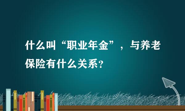 什么叫“职业年金”，与养老保险有什么关系？