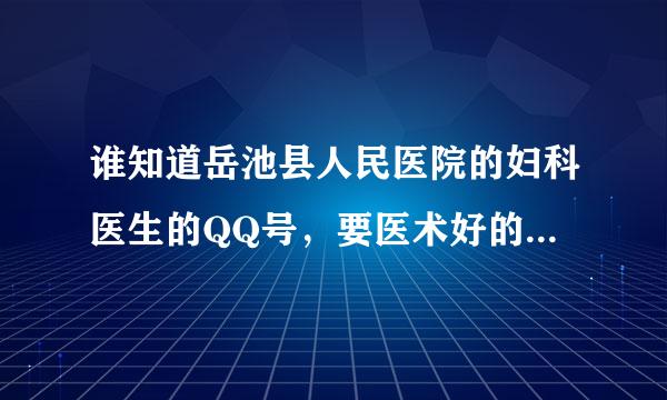 谁知道岳池县人民医院的妇科医生的QQ号，要医术好的(女医生)，求大家帮帮忙，我急的很额，，