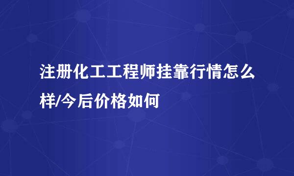 注册化工工程师挂靠行情怎么样/今后价格如何