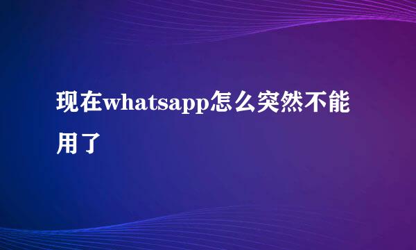 现在whatsapp怎么突然不能用了