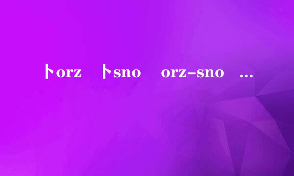 卜orz   卜sno    orz-sno    orz么    卜orz么    卜sr∞rz么    卜sro小orz么是什么意思