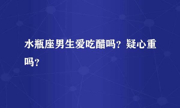 水瓶座男生爱吃醋吗？疑心重吗？