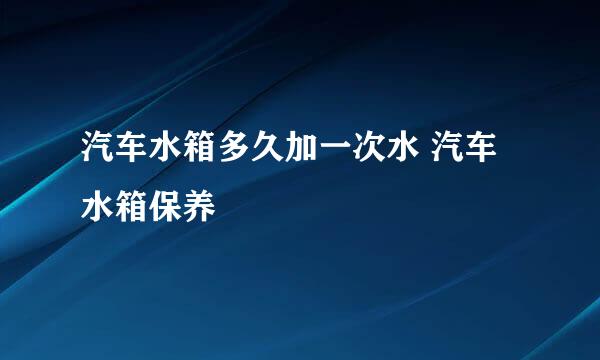 汽车水箱多久加一次水 汽车水箱保养