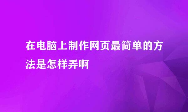 在电脑上制作网页最简单的方法是怎样弄啊