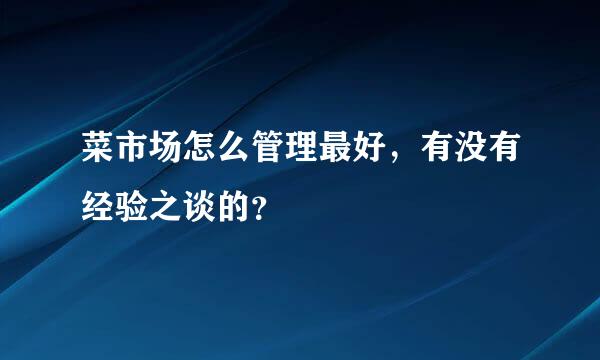 菜市场怎么管理最好，有没有经验之谈的？