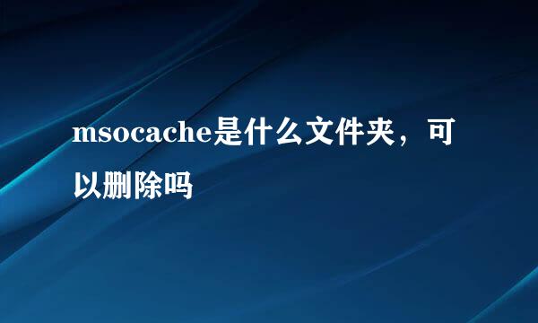 msocache是什么文件夹，可以删除吗