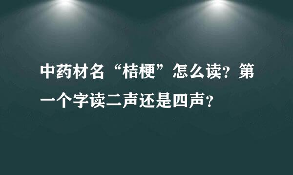 中药材名“桔梗”怎么读？第一个字读二声还是四声？