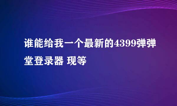 谁能给我一个最新的4399弹弹堂登录器 现等