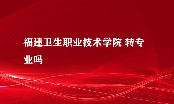 福建卫生职业技术学院 转专业吗