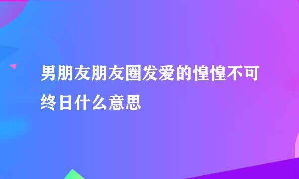 男朋友朋友圈发爱的惶惶不可终日什么意思