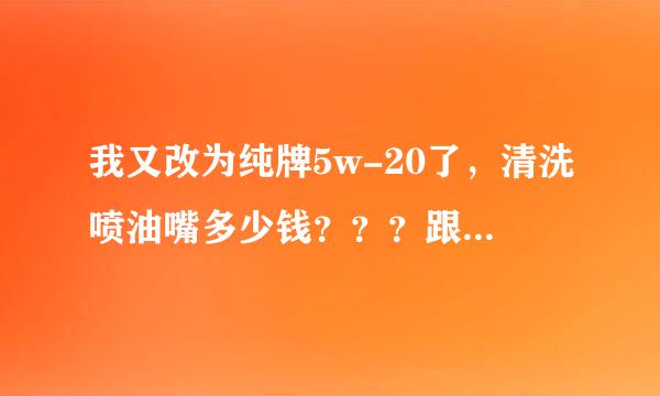 我又改为纯牌5w-20了，清洗喷油嘴多少钱？？？跟节气门清洗是一套活么？