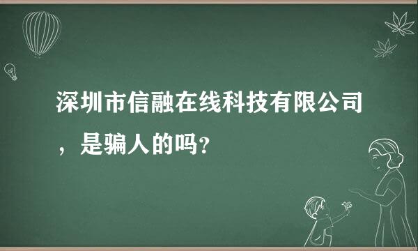 深圳市信融在线科技有限公司，是骗人的吗？