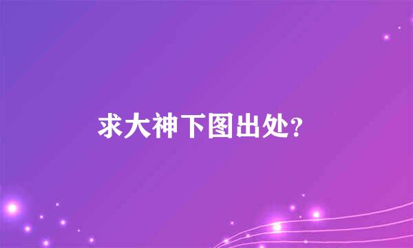 求大神下图出处？