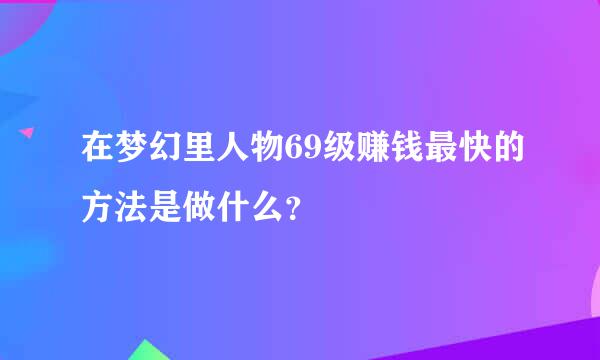 在梦幻里人物69级赚钱最快的方法是做什么？