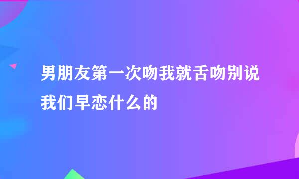 男朋友第一次吻我就舌吻别说我们早恋什么的