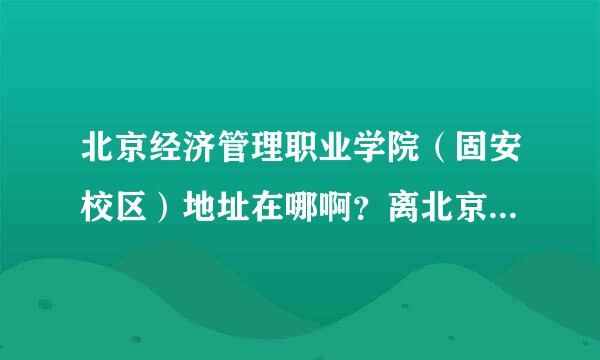 北京经济管理职业学院（固安校区）地址在哪啊？离北京近吗？是在北京边上吗？