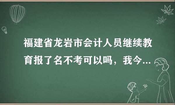 福建省龙岩市会计人员继续教育报了名不考可以吗，我今年拿的证书，应