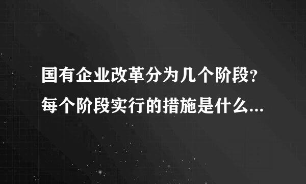 国有企业改革分为几个阶段？每个阶段实行的措施是什么？ (急急急急……)