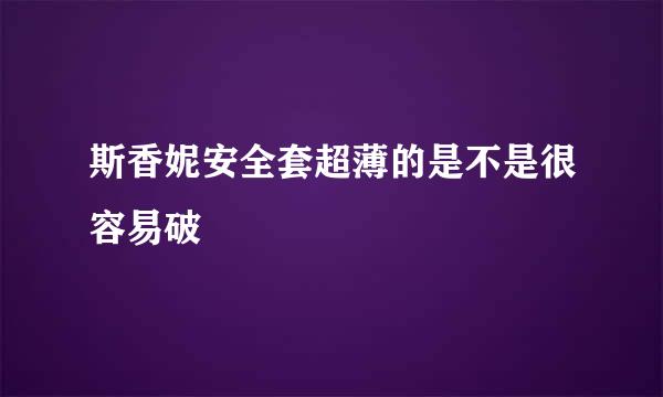 斯香妮安全套超薄的是不是很容易破