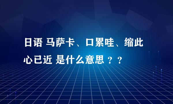 日语 马萨卡、口累哇、缩此心已近 是什么意思 ？？