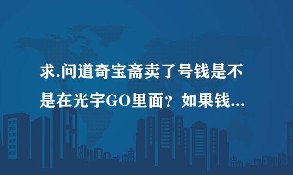 求.问道奇宝斋卖了号钱是不是在光宇GO里面？如果钱提不出来能做什么能用钱在买问道里的别的东西吗？