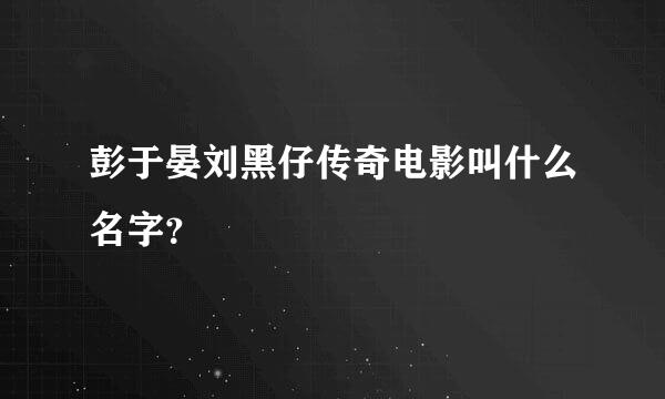 彭于晏刘黑仔传奇电影叫什么名字？