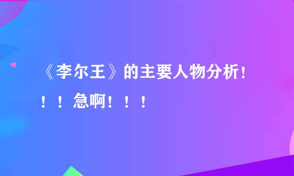 《李尔王》的主要人物分析！！！急啊！！！