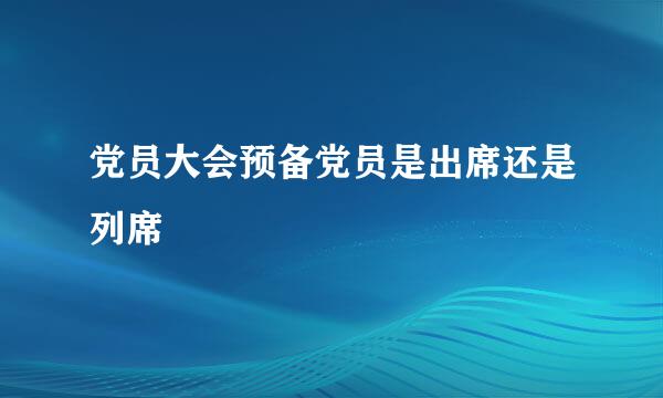 党员大会预备党员是出席还是列席