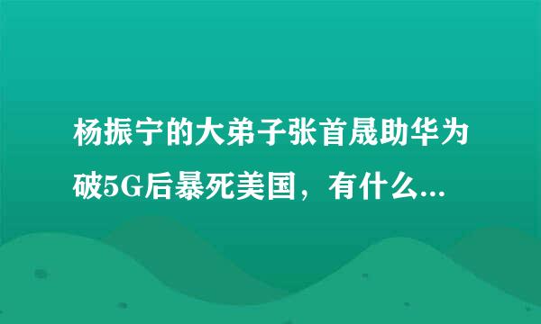 杨振宁的大弟子张首晟助华为破5G后暴死美国，有什么内情吗？