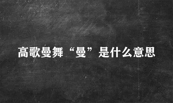 高歌曼舞“曼”是什么意思