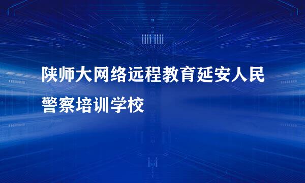 陕师大网络远程教育延安人民警察培训学校