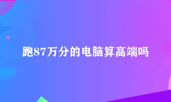 跑87万分的电脑算高端吗