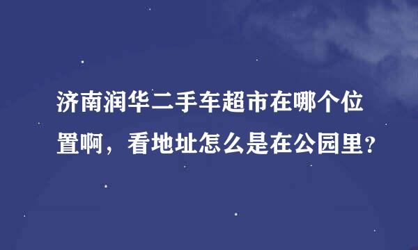 济南润华二手车超市在哪个位置啊，看地址怎么是在公园里？