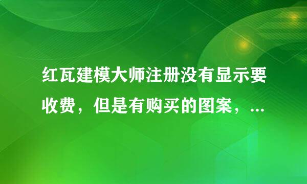 红瓦建模大师注册没有显示要收费，但是有购买的图案，绑定了微信和手机他们会不会出现这种情况呢？要买呢