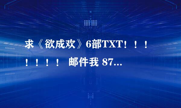 求《欲成欢》6部TXT！！！！！！！ 邮件我 876700462