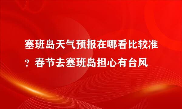 塞班岛天气预报在哪看比较准？春节去塞班岛担心有台风