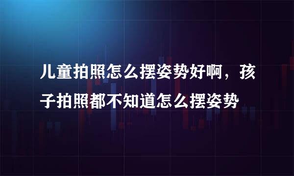 儿童拍照怎么摆姿势好啊，孩子拍照都不知道怎么摆姿势