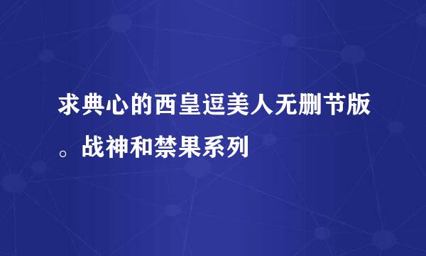 求典心的西皇逗美人无删节版。战神和禁果系列