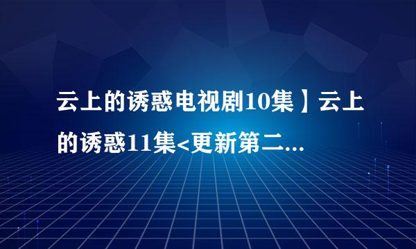 云上的诱惑电视剧10集】云上的诱惑11集<更新第二十八集>_百度影音