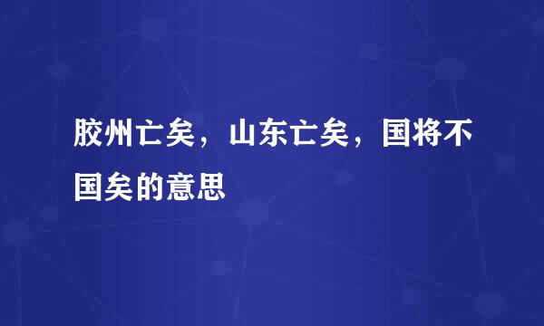 胶州亡矣，山东亡矣，国将不国矣的意思