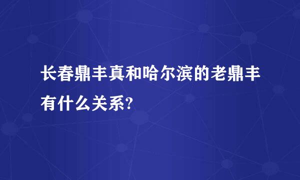 长春鼎丰真和哈尔滨的老鼎丰有什么关系?