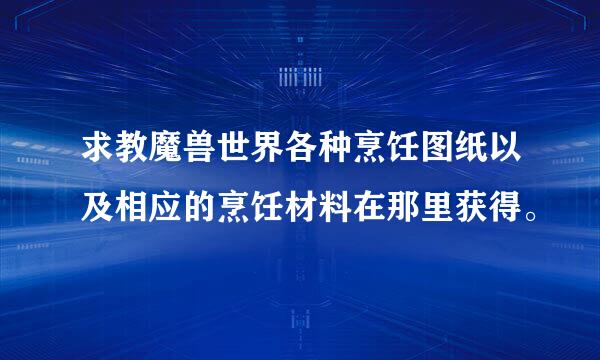 求教魔兽世界各种烹饪图纸以及相应的烹饪材料在那里获得。